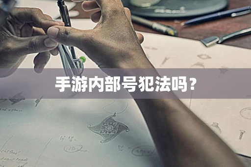 手游内部号犯法吗？