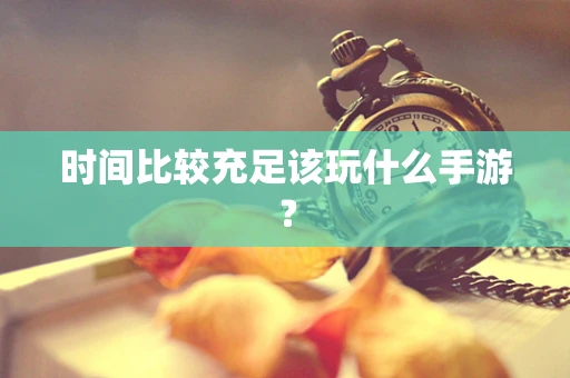 时间比较充足该玩什么手游？