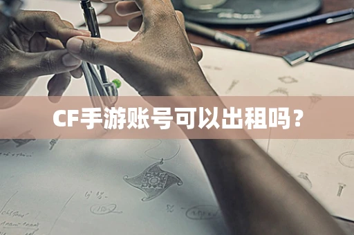 CF手游账号可以出租吗？