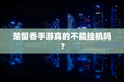 楚留香手游真的不能挂机吗？