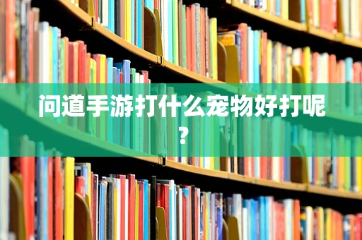 问道手游打什么宠物好打呢？