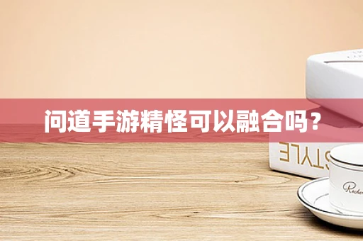 问道手游精怪可以融合吗？