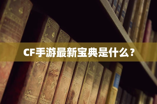 CF手游最新宝典是什么？