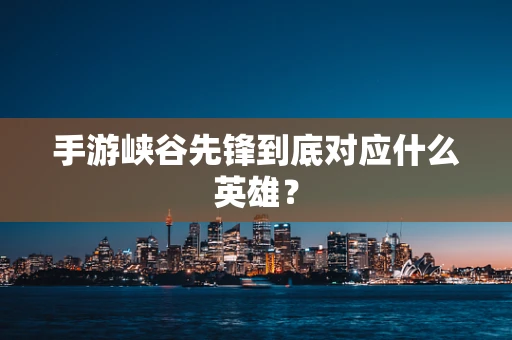 手游峡谷先锋到底对应什么英雄？