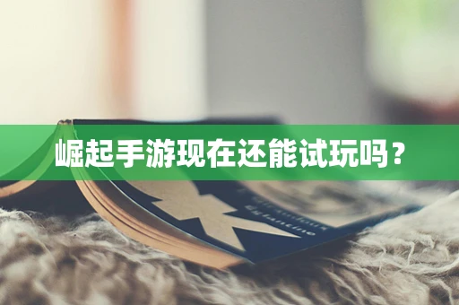 崛起手游现在还能试玩吗？