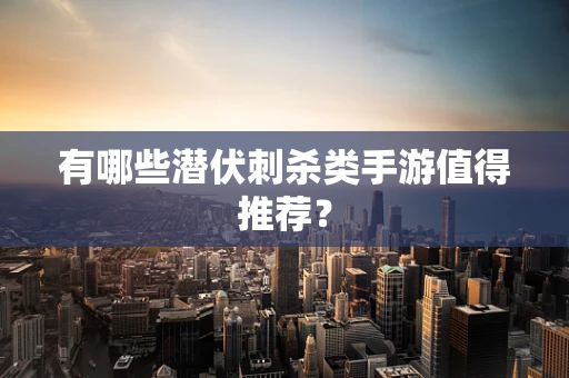 有哪些潜伏刺杀类手游值得推荐？