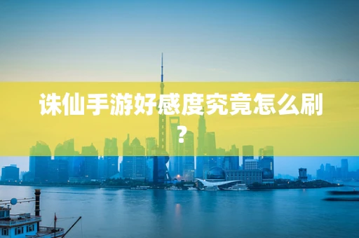 诛仙手游好感度究竟怎么刷？