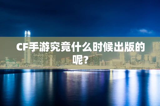 CF手游究竟什么时候出版的呢？
