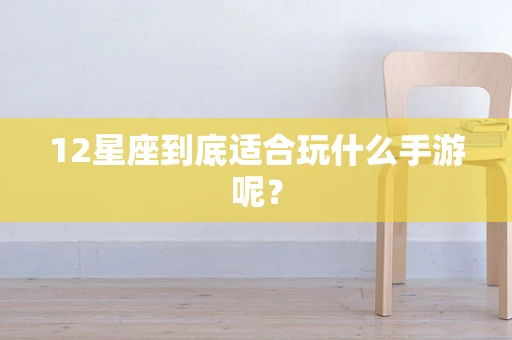 12星座到底适合玩什么手游呢？