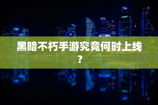 黑暗不朽手游究竟何时上线？