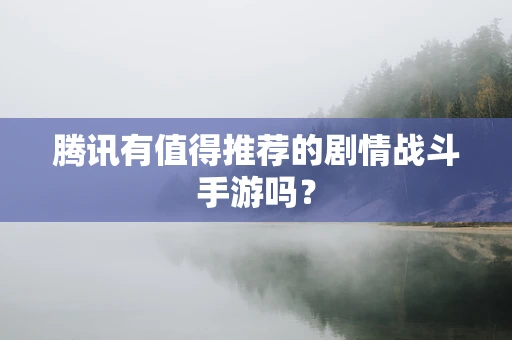 腾讯有值得推荐的剧情战斗手游吗？
