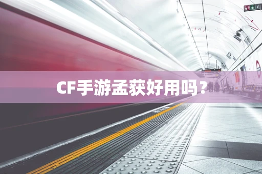 CF手游孟获好用吗？