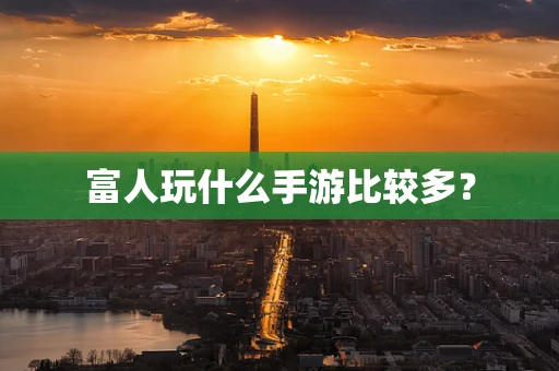 富人玩什么手游比较多？