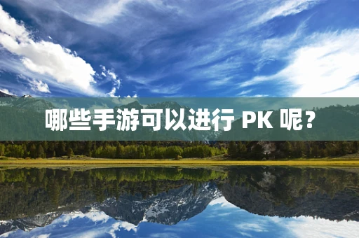 哪些手游可以进行 PK 呢？