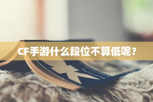 CF手游什么段位不算低呢？