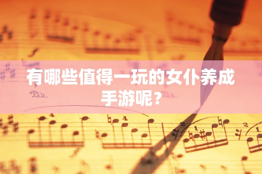 有哪些值得一玩的女仆养成手游呢？