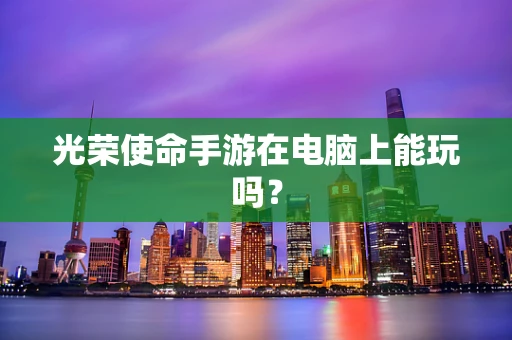 光荣使命手游在电脑上能玩吗？