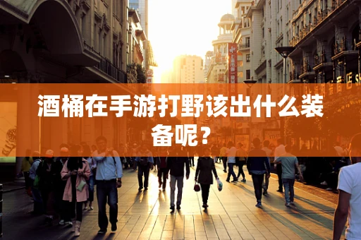酒桶在手游打野该出什么装备呢？