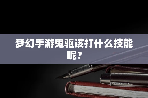 梦幻手游鬼驱该打什么技能呢？