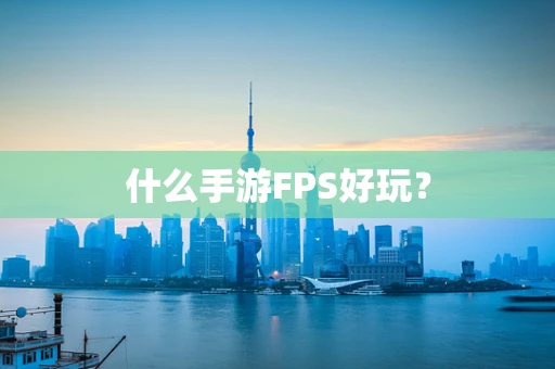 什么手游FPS好玩？