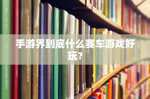 手游界到底什么赛车游戏好玩？