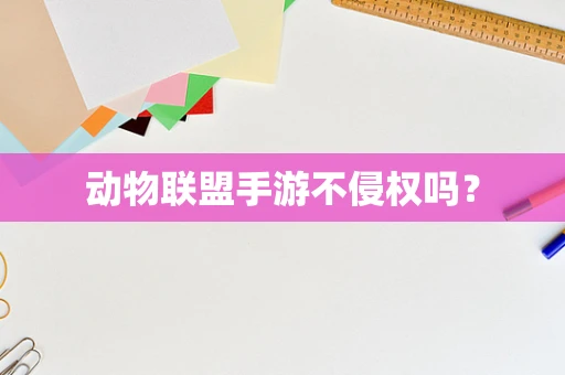 动物联盟手游不侵权吗？