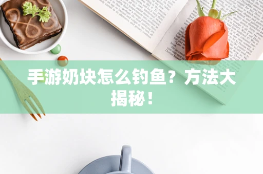 手游奶块怎么钓鱼？方法大揭秘！