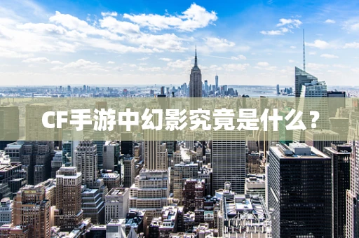CF手游中幻影究竟是什么？