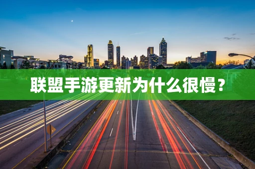 联盟手游更新为什么很慢？