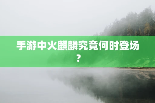 手游中火麒麟究竟何时登场？