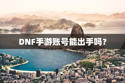 DNF手游账号能出手吗？