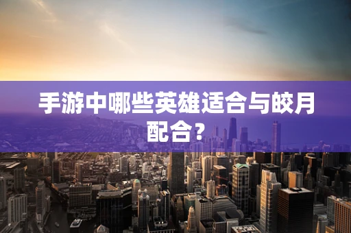 手游中哪些英雄适合与皎月配合？