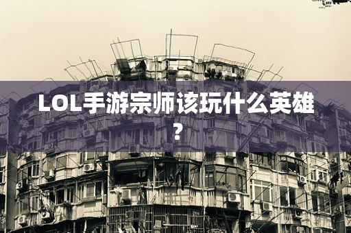 LOL手游宗师该玩什么英雄？