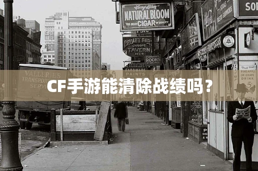 CF手游能清除战绩吗？
