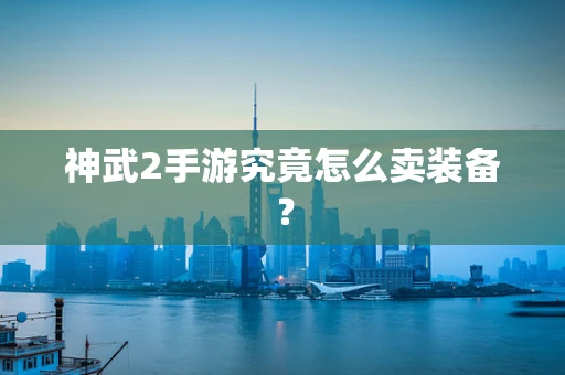神武2手游究竟怎么卖装备？