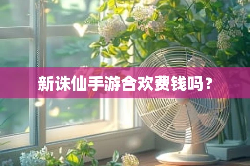 新诛仙手游合欢费钱吗？