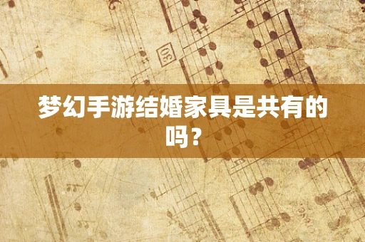 梦幻手游结婚家具是共有的吗？