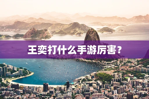 王奕打什么手游厉害？