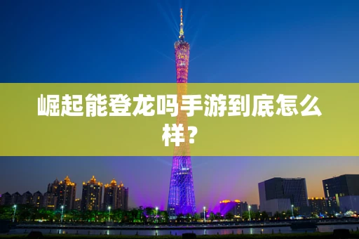 崛起能登龙吗手游到底怎么样？