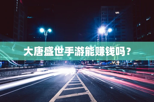 大唐盛世手游能赚钱吗？