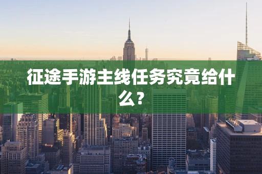 征途手游主线任务究竟给什么？