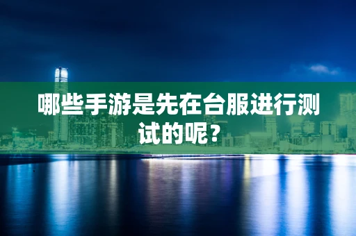 哪些手游是先在台服进行测试的呢？
