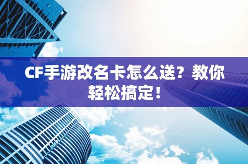 CF手游改名卡怎么送？教你轻松搞定！