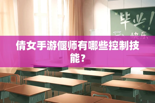 倩女手游偃师有哪些控制技能？