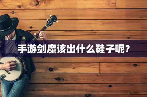 手游剑魔该出什么鞋子呢？