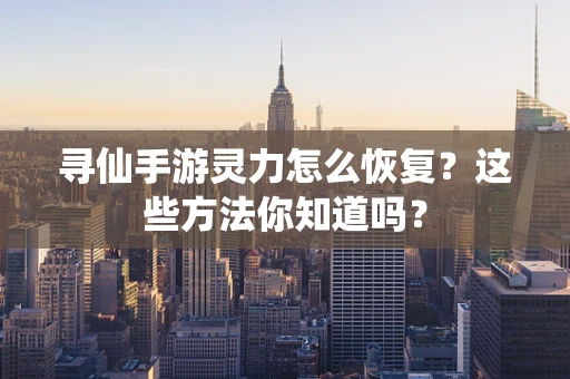 寻仙手游灵力怎么恢复？这些方法你知道吗？