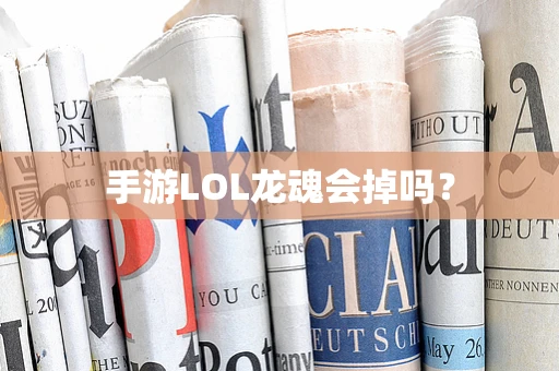 手游LOL龙魂会掉吗？