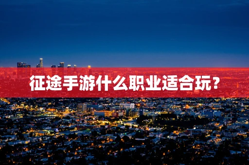 征途手游什么职业适合玩？