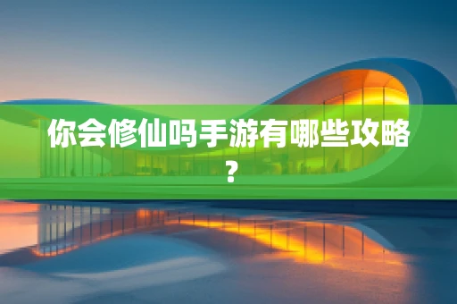 你会修仙吗手游有哪些攻略？