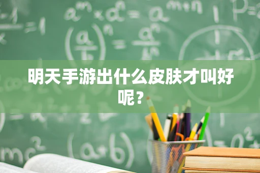 明天手游出什么皮肤才叫好呢？